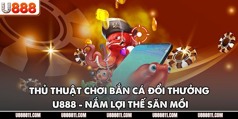 Thủ Thuật Chơi Bắn Cá Đổi Thưởng U888 - Nắm Lợi Thế Săn Mồi 1 Thủ Thuật Chơi Bắn Cá Đổi Thưởng U888 - Nắm Lợi Thế Săn Mồi