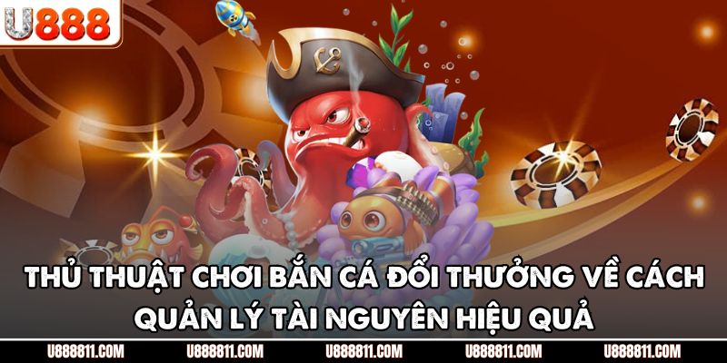 Thủ Thuật Chơi Bắn Cá Đổi Thưởng U888 - Nắm Lợi Thế Săn Mồi 4 Thủ thuật chơi bắn cá đổi thưởng về cách quản lý tài nguyên hiệu quả